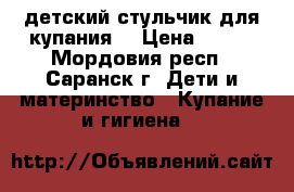 детский стульчик для купания  › Цена ­ 150 - Мордовия респ., Саранск г. Дети и материнство » Купание и гигиена   